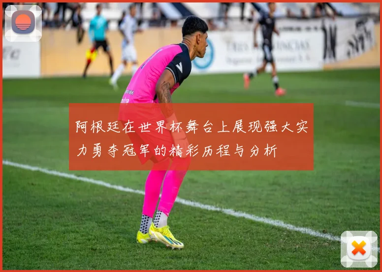 阿根廷在世界杯舞台上展现强大实力勇夺冠军的精彩历程与分析
