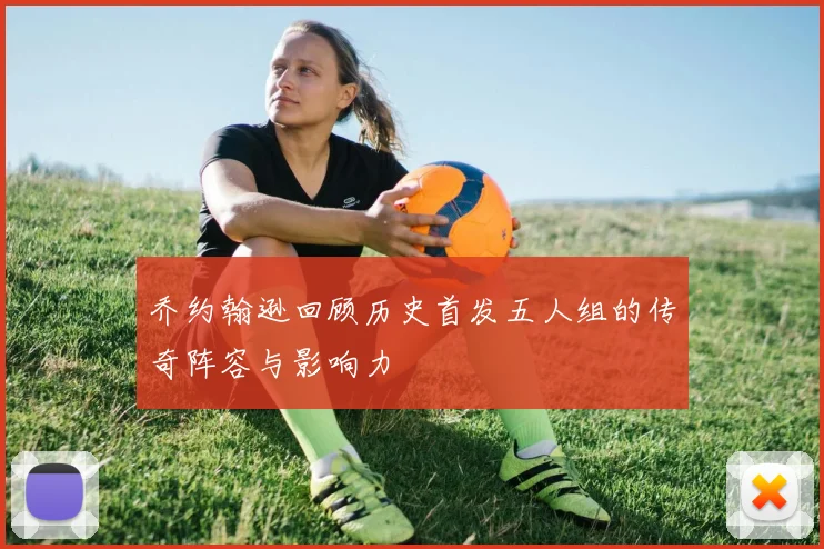 乔约翰逊回顾历史首发五人组的传奇阵容与影响力