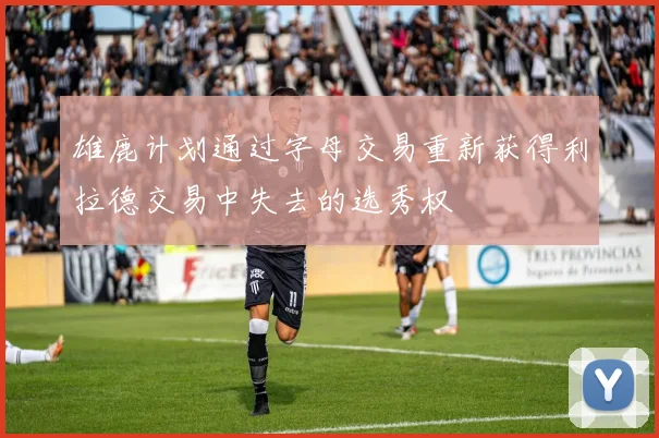 雄鹿计划通过字母交易重新获得利拉德交易中失去的选秀权