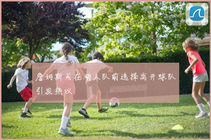 詹姆斯或在湖人队前选择离开球队引发热议