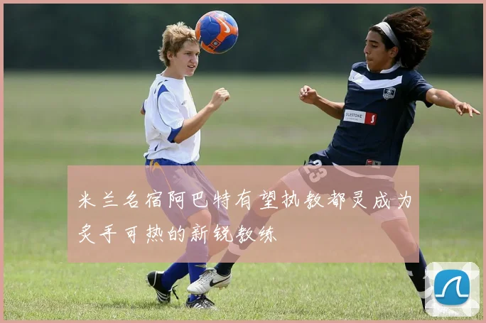 米兰名宿阿巴特有望执教都灵成为炙手可热的新锐教练
