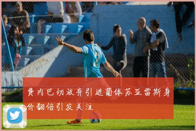 费内巴切放弃引进葡体苏亚雷斯身价翻倍引发关注