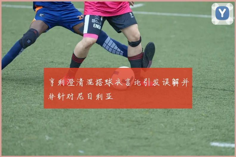 亨利澄清混搭球衣言论引发误解并非针对尼日利亚