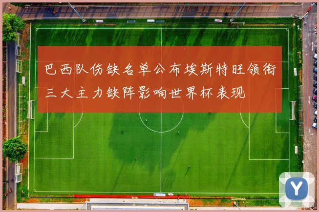 巴西队伤缺名单公布埃斯特旺领衔三大主力缺阵影响世界杯表现