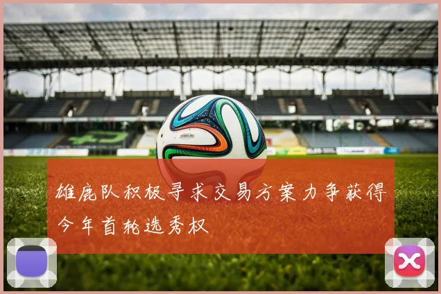 雄鹿队积极寻求交易方案力争获得今年首轮选秀权