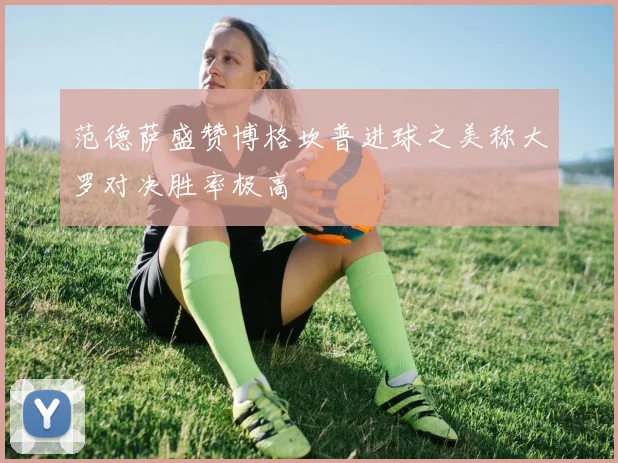 范德萨盛赞博格坎普进球之美称大罗对决胜率极高