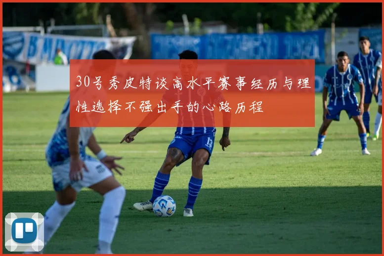 30号秀皮特谈高水平赛事经历与理性选择不强出手的心路历程